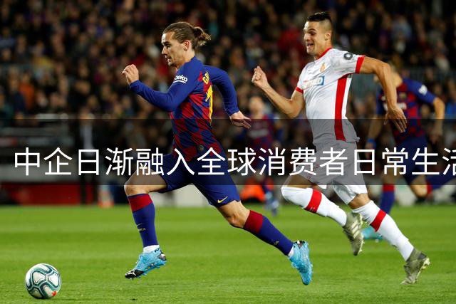中企日渐融入全球消费者日常生活