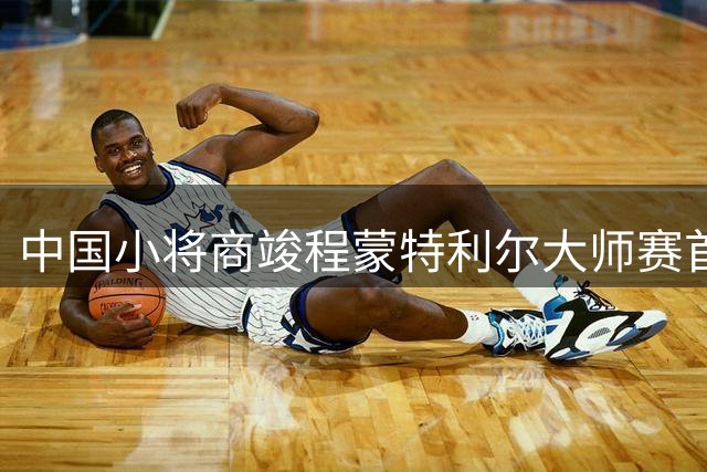 中国小将商竣程蒙特利尔大师赛首秀告捷 强势挺进32强