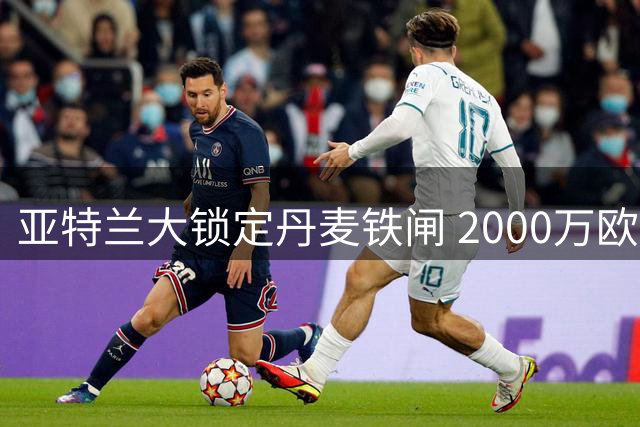 亚特兰大锁定丹麦铁闸 2000万欧报价引爆意甲后卫争夺战