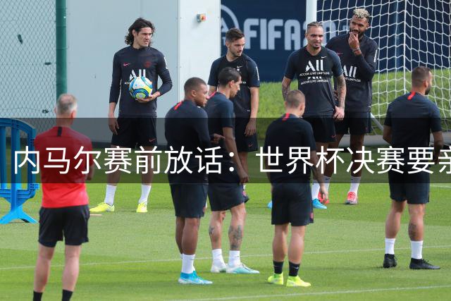 内马尔赛前放话：世界杯决赛要亲手终结梅西的冠军梦