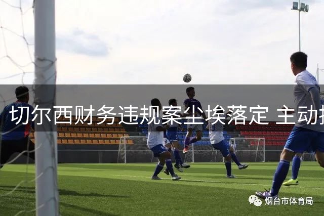 切尔西财务违规案尘埃落定 主动披露助球队逃过扣分重罚