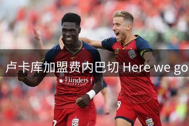 卢卡库加盟费内巴切 Here we go