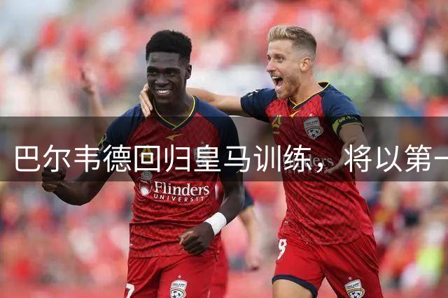 巴尔韦德回归皇马训练，将以第一队长身份开启穆里尼奥时代