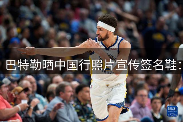 巴特勒晒中国行照片宣传签名鞋：迫不及待想让大家都能穿上