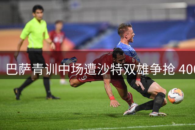 巴萨青训中场遭沙特双雄争抢 4000万欧元标价或创俱乐部新纪录