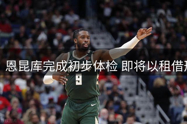 恩昆库完成初步体检 即将以租借形式重返莱比锡