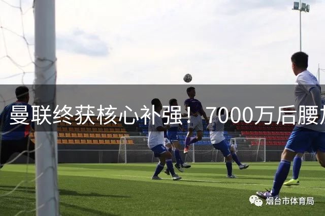 曼联终获核心补强！7000万后腰加盟弥补关键缺陷