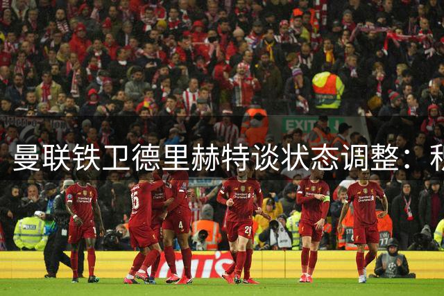 曼联铁卫德里赫特谈状态调整：积极面对批评 逐步提升表现