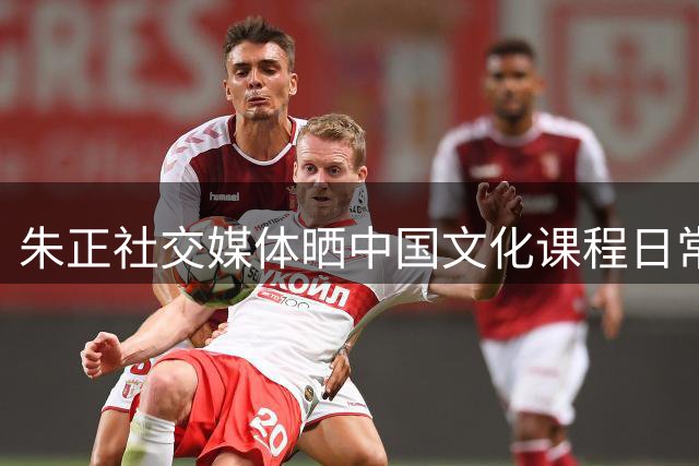 朱正社交媒体晒中国文化课程日常 备战新赛季NCAA联赛