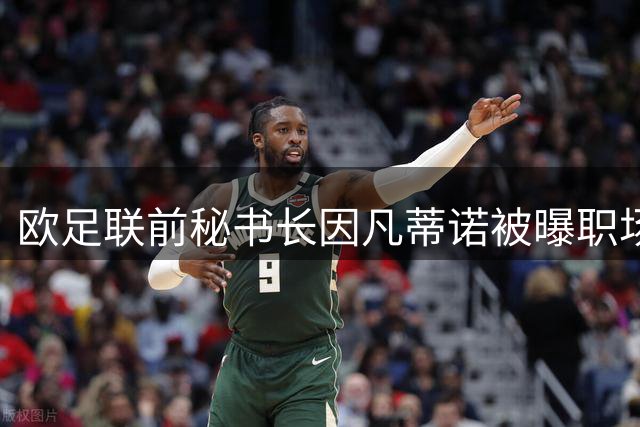 欧足联前秘书长因凡蒂诺被曝职场潜规则引发高层动荡