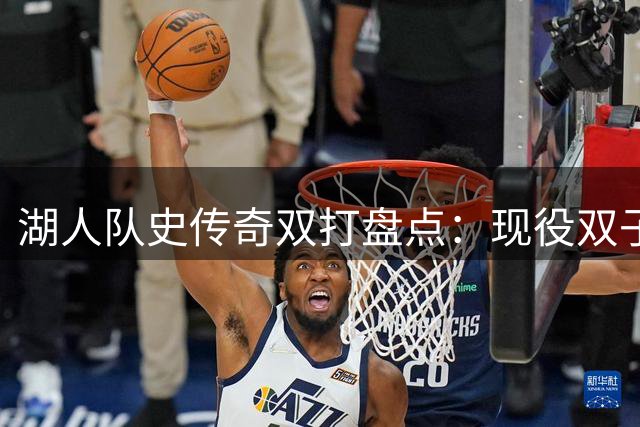 湖人队史传奇双打盘点：现役双子星意外入选引热议