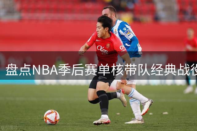 盘点NBA季后赛单核带队经典战役 詹皇三大传奇时刻入选