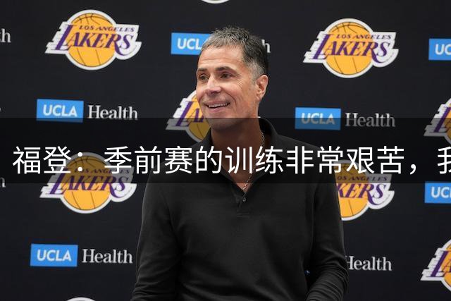 福登：季前赛的训练非常艰苦，我们正在慢慢适应湿热的天气