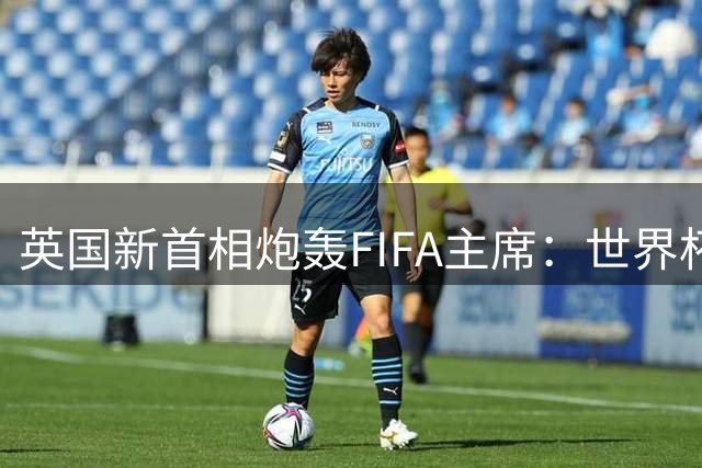 英国新首相炮轰FIFA主席：世界杯股份出售计划荒唐至极