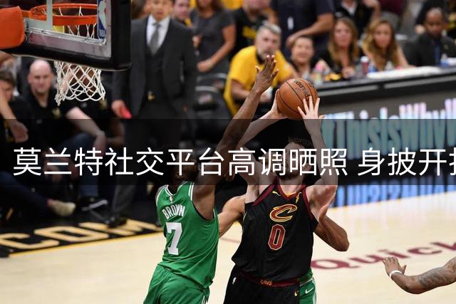 莫兰特社交平台高调晒照 身披开拓者1号战袍憧憬新征途