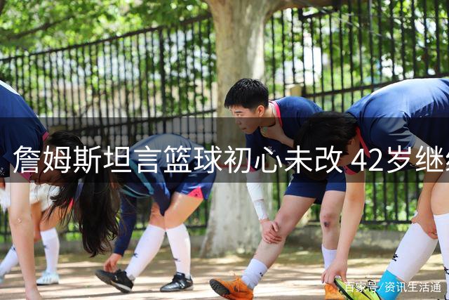 詹姆斯坦言篮球初心未改 42岁继续书写传奇篇章