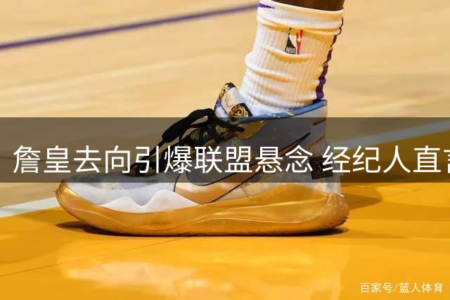 詹皇去向引爆联盟悬念 经纪人直言决策无时间表