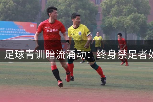 足球青训暗流涌动：终身禁足者如何突破监管红线操控青少年培训