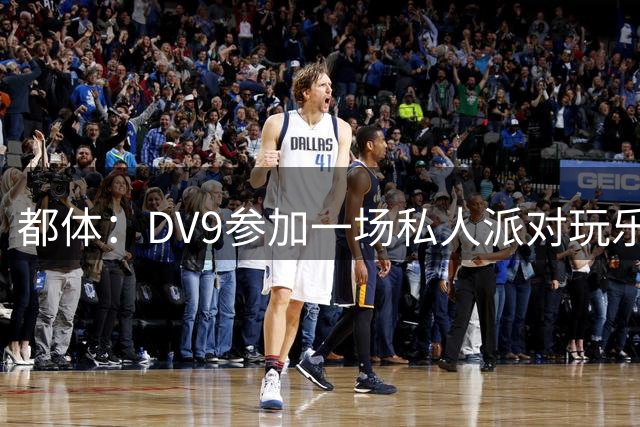 都体：DV9参加一场私人派对玩乐至凌晨，而眼下他仍未找到下家