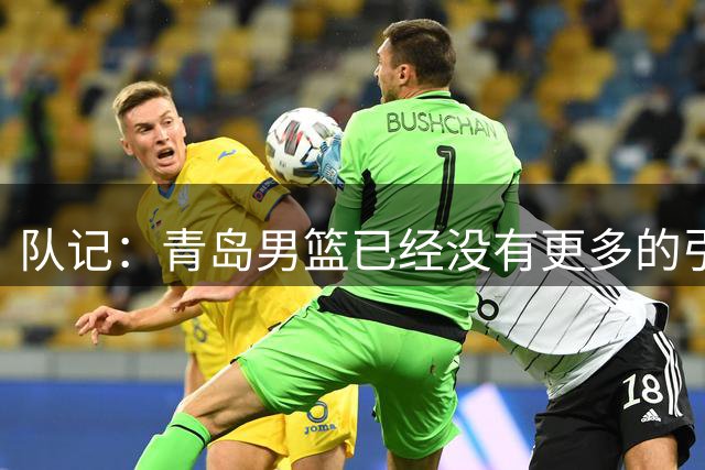 队记：青岛男篮已经没有更多的引援计划 新赛季以内部挖潜为主