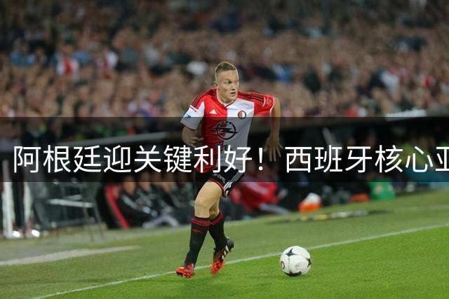 阿根廷迎关键利好！西班牙核心亚马尔带伤出战成疑 卫冕曙光再现