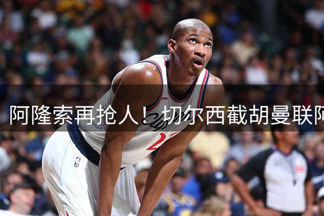 阿隆索再抢人！切尔西截胡曼联阿森纳！5100 万砸世界杯顶级中场