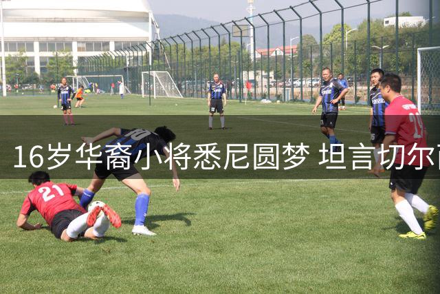16岁华裔小将悉尼圆梦 坦言切尔西首秀如命运安排